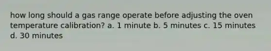 how long should a gas range operate before adjusting the oven temperature calibration? a. 1 minute b. 5 minutes c. 15 minutes d. 30 minutes