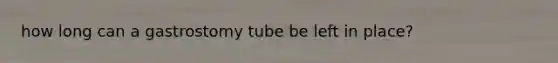 how long can a gastrostomy tube be left in place?
