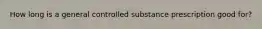 How long is a general controlled substance prescription good for?