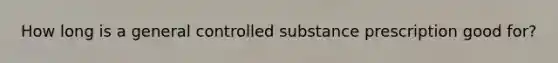 How long is a general controlled substance prescription good for?