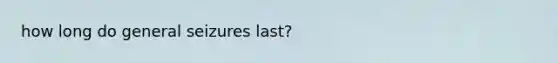 how long do general seizures last?