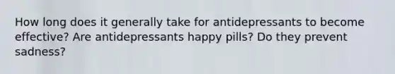 How long does it generally take for antidepressants to become effective? Are antidepressants happy pills? Do they prevent sadness?