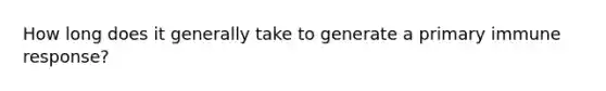 How long does it generally take to generate a primary immune response?