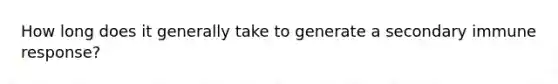 How long does it generally take to generate a secondary immune response?