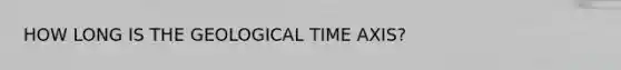 HOW LONG IS THE GEOLOGICAL TIME AXIS?