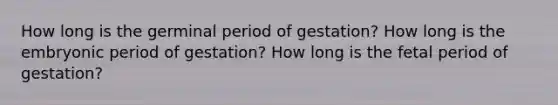 How long is the germinal period of gestation? How long is the embryonic period of gestation? How long is the fetal period of gestation?