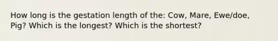 How long is the gestation length of the: Cow, Mare, Ewe/doe, Pig? Which is the longest? Which is the shortest?