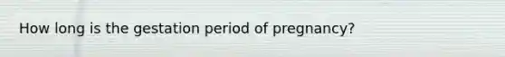 How long is the gestation period of pregnancy?