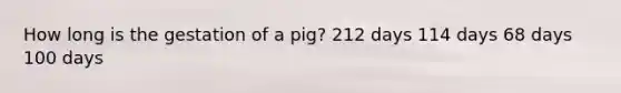 How long is the gestation of a pig? 212 days 114 days 68 days 100 days