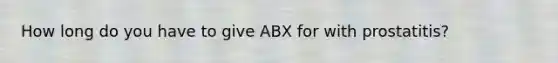 How long do you have to give ABX for with prostatitis?