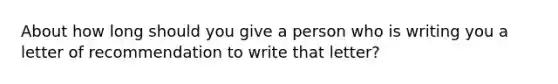 About how long should you give a person who is writing you a letter of recommendation to write that letter?