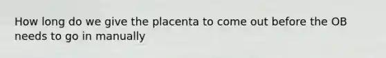 How long do we give the placenta to come out before the OB needs to go in manually