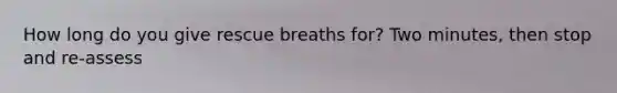 How long do you give rescue breaths for? Two minutes, then stop and re-assess