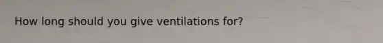 How long should you give ventilations for?