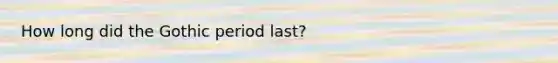 How long did the Gothic period last?