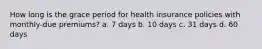 How long is the grace period for health insurance policies with monthly-due premiums? a. 7 days b. 10 days c. 31 days d. 60 days