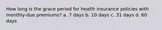 How long is the grace period for health insurance policies with monthly-due premiums? a. 7 days b. 10 days c. 31 days d. 60 days