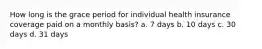 How long is the grace period for individual health insurance coverage paid on a monthly basis? a. 7 days b. 10 days c. 30 days d. 31 days