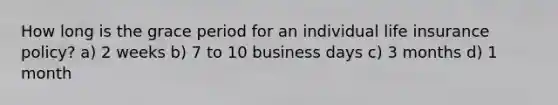 How long is the grace period for an individual life insurance policy? a) 2 weeks b) 7 to 10 business days c) 3 months d) 1 month