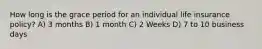 How long is the grace period for an individual life insurance policy? A) 3 months B) 1 month C) 2 Weeks D) 7 to 10 business days