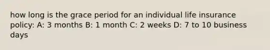 how long is the grace period for an individual life insurance policy: A: 3 months B: 1 month C: 2 weeks D: 7 to 10 business days