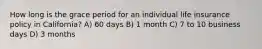 How long is the grace period for an individual life insurance policy in California? A) 60 days B) 1 month C) 7 to 10 business days D) 3 months