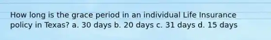 How long is the grace period in an individual Life Insurance policy in Texas? a. 30 days b. 20 days c. 31 days d. 15 days