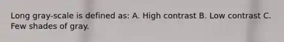 Long gray-scale is defined as: A. High contrast B. Low contrast C. Few shades of gray.