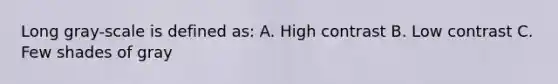 Long gray-scale is defined as: A. High contrast B. Low contrast C. Few shades of gray