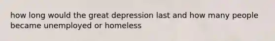 how long would the great depression last and how many people became unemployed or homeless