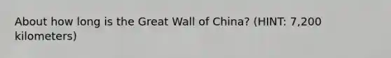 About how long is the Great Wall of China? (HINT: 7,200 kilometers)