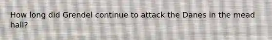 How long did Grendel continue to attack the Danes in the mead hall?