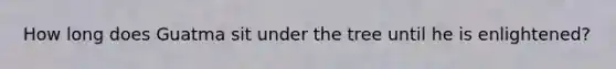How long does Guatma sit under the tree until he is enlightened?