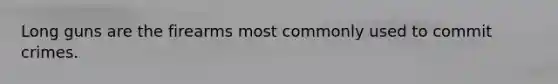 Long guns are the firearms most commonly used to commit crimes.