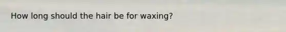 How long should the hair be for waxing?