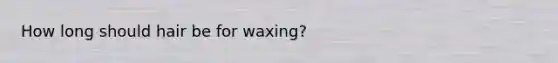 How long should hair be for waxing?