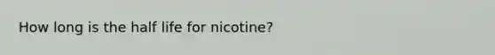 How long is the half life for nicotine?