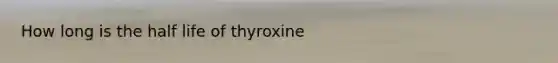 How long is the half life of thyroxine