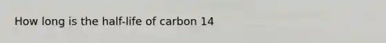 How long is the half-life of carbon 14