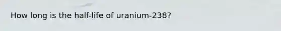 How long is the half-life of uranium-238?