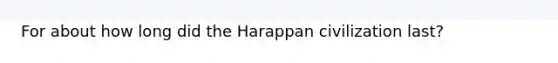 For about how long did the Harappan civilization last?