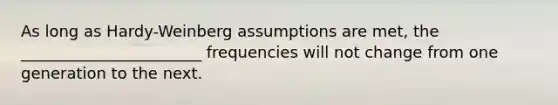 As long as Hardy-Weinberg assumptions are met, the _______________________ frequencies will not change from one generation to the next.