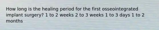 How long is the healing period for the first osseointegrated implant surgery? 1 to 2 weeks 2 to 3 weeks 1 to 3 days 1 to 2 months