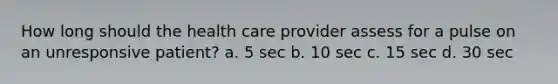 How long should the health care provider assess for a pulse on an unresponsive patient? a. 5 sec b. 10 sec c. 15 sec d. 30 sec