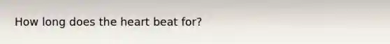 How long does <a href='https://www.questionai.com/knowledge/kya8ocqc6o-the-heart' class='anchor-knowledge'>the heart</a> beat for?