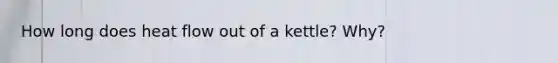 How long does heat flow out of a kettle? Why?