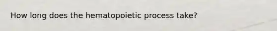 How long does the hematopoietic process take?