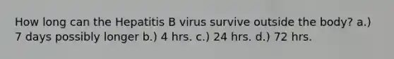 How long can the Hepatitis B virus survive outside the body? a.) 7 days possibly longer b.) 4 hrs. c.) 24 hrs. d.) 72 hrs.