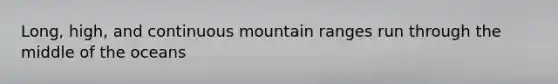 Long, high, and continuous mountain ranges run through the middle of the oceans