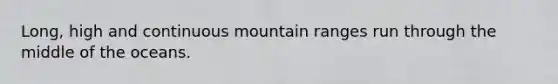 Long, high and continuous mountain ranges run through the middle of the oceans.